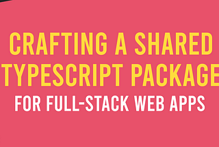 Crafting a Shared TypeScript Package for Full-Stack Web Apps