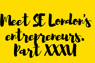 Meet (some of SE London’s Entrepreneurs)- PART 36
