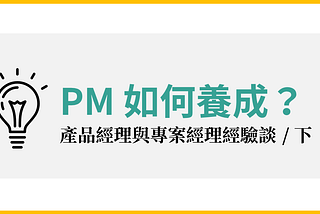 【百工圖】PM如何養成？產品經理與專案經理經驗談 (下)