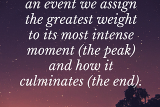 When we remember an event we assign the greatest weight to its most intense moment (the peak) and how it culminates (the end)