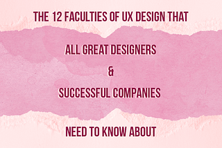 “The 12 Faculties of UX Design that All Great Designers and Successful Companies Need to Know About” written out