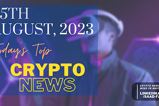 Today’s Top Crypto News — August 25, 2023