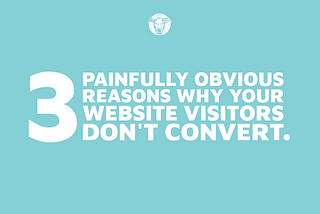 3 Painfully Obvious Reasons Why Your Website Visitors Don’t Convert.