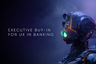 Executive Buy-In for UX in Banking: Stop Pitching, Start Proving