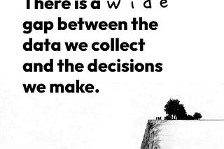There is a wide gap between the data we collect and the decisions we make
