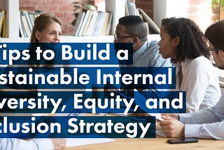 4 Tips to Build a Sustainable Internal Diversity, Equity, and Inclusion Strategy