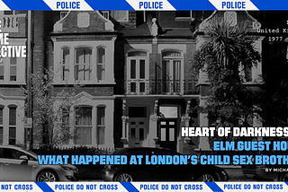 Heart of Darkness III: Elm Guest House — What Happened at London’s Child Sex Brothel?