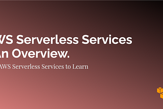 AWS Serverless Services — An Overview.