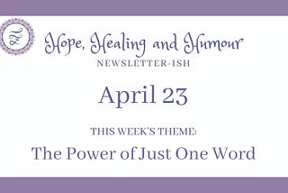 Hope, Healing and Humour’s weekly newsletterish, April 23rd, this week’s theme is The Power of Just One Word