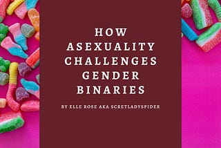 A pink background with sour gummy candies. In the center of the image is a darker, maroon block with white text that reads: “How Asexuality Challenges Gender Binaries, by Elle Rose AKA scretladyspider”.