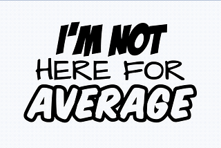 I’m Not Here for Average — and neither are you.