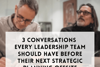 3 Conversations Every Leadership Team Should Have Before Their Next Strategic Planning Offsite