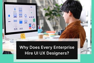 Why does every Enterprise Hire UI UX Designers?