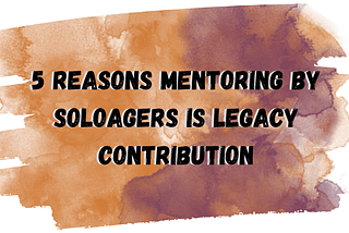 5 Reasons Mentoring by SoloAgers is Legacy Contribution