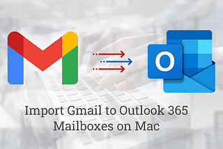 How to import Gmail to Outlook 365 Mailboxes on Mac?