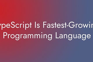 TypeScript Is Fastest-Growing Programming Language