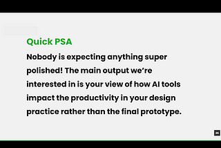 A slide saying Quick PSA — Nobody is expecting anything super polished! The main output we’re interested in is your view of how AI tools impact the productivity in your design practice rather than the final prototype.