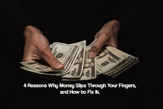 4 Reasons Why Money Slips Through Your Fingers, and How to Fix It.