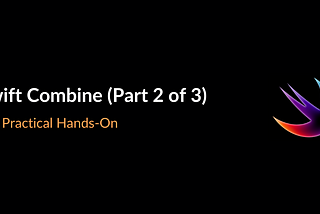 Swift Combine (Part 2 of 3) — A Practical Hands-On