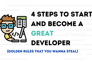 4 Steps To Start And Become A Great Developer (Golden Rules That You Wanna Steal)