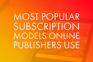 3 Most Popular Subscription Models Online Publishers Use