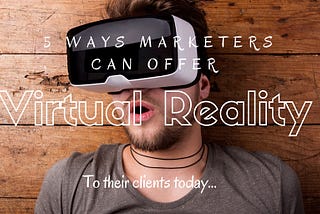 5 Ways Marketers can begin offering Virtual Reality to their clients today.