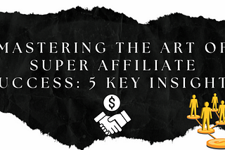 Mastering the Art of Super Affiliate Success: 5 Key Insights