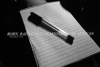 Frankly Put: Born, Raised and Learning to be African