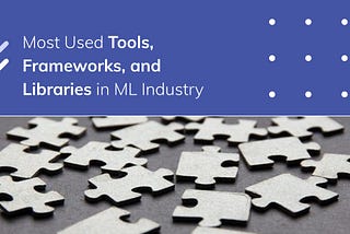 Most Used Tools, Frameworks, and Libraries in Machine Learning Industry (Roundup)