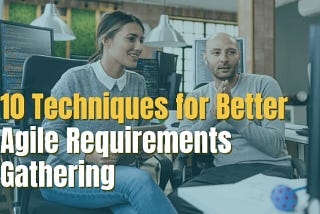 10 Powerful Techniques for Better Agile Requirements Gathering