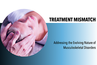 Treatment Mismatch — 
Addressing the Evolving Nature of Musculoskeletal Disorders