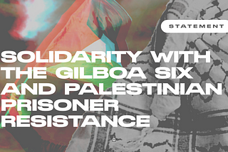 SOLIDARITY WITH THE GILBOA SIX AND PALESTINIAN PRISONER RESISTANCE