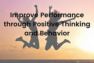 Improve Performance through Positive Thinking and Behavior