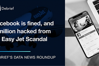 Facebook is fined, and 9 million hacked from an Easy Jet Scandal — Debrief’s Data News Roundup