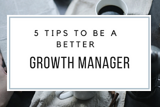 5 Easy Tips to be a Better Growth Manager