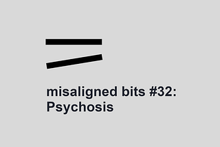misaligned bits #32: Psychosis
