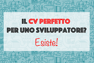 Il CV perfetto per uno sviluppatore? Costruiamolo insieme in 5+1 step!