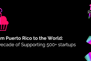 From Puerto Rico to the World: A Decade of Supporting 500+ Startups