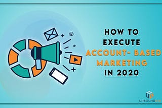 How to Execute Account-Based Marketing In 2020