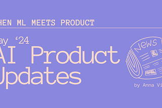 When ML meets Product: May ’24 AI Product Updates