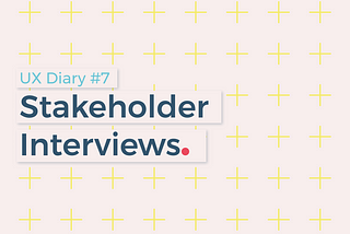 UX Diary #7: Stakeholder Interviews