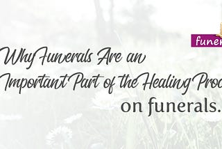 Why Funerals Are an Important Part Of the Healing Process