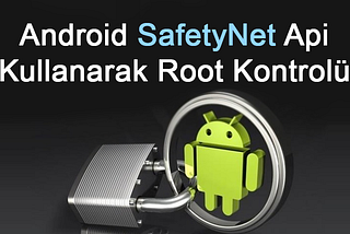 Android SafetyNet Api Kullanarak Root Kontrolü