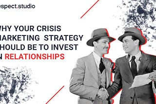 Why your crisis Marketing Strategy should be to invest in relationships