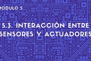 5.3. Interacción entre sensores y actuadores