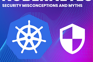 Top 7 Kubernetes Security Misconceptions and Myths
