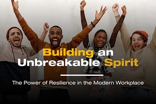 Building an Unbreakable Spirit: The Power of Resilience in the Modern Workplace