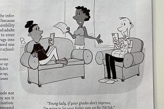 Cartoon of a man sitting in a chair in a living room and making a silly face at his phone. A girl is sitting a couch and looking up at a woman standing nearby who is holding a piece of paper and gesturing to the man. The woman says Young lady, if your grades don’t improve, I’m going to let your father sign up for Tik Tok.