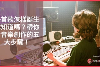 一首歌怎樣誕生你知道嗎？帶你看音樂創作的五大步驟！