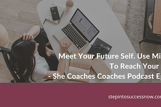 Meet Your Future Self. Use Mindset To Reach Your Goals Ep: 014 — She Coaches Coaches Podcast